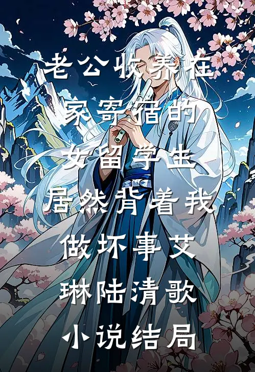 老公收养在家寄宿的女留学生，居然背着我做坏事艾琳陆清歌小说结局
