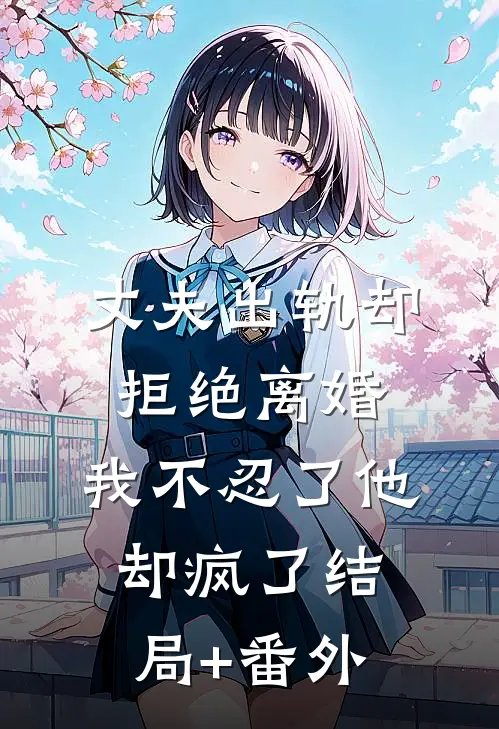 丈夫出轨却拒绝离婚，我不忍了他却疯了结局+番外