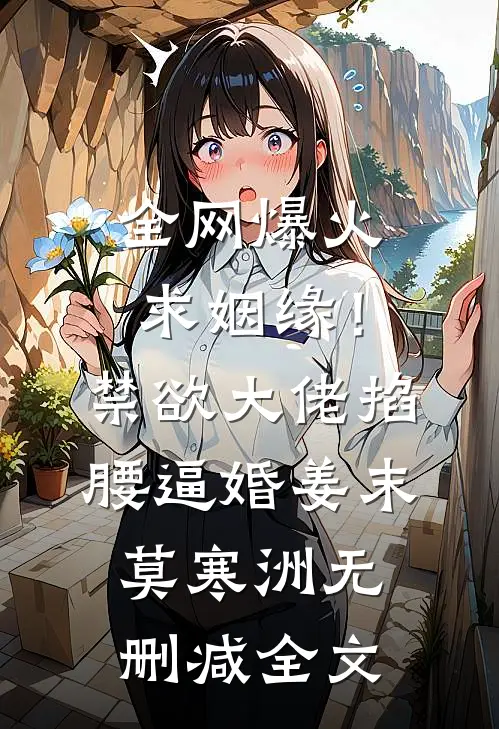 全网爆火求姻缘！禁欲大佬掐腰逼婚姜末莫寒洲无删减全文