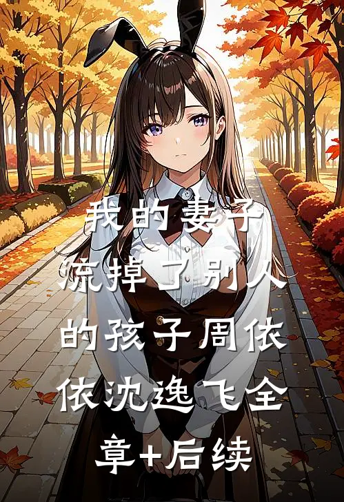 我的妻子，流掉了别人的孩子周依依沈逸飞全章+后续