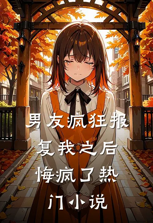 男友疯狂报复我之后，悔疯了热门小说