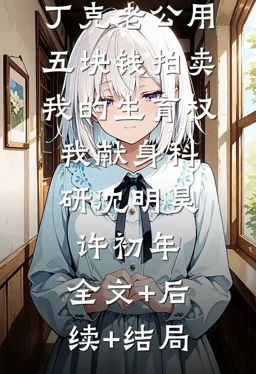 丁克老公用五块钱拍卖我的生育权，我献身科研沈明昊许初年:全文+后续+结局