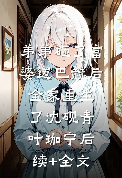 弟弟砸了富婆迈巴赫后，全家重生了沈砚青叶珈宁后续+全文