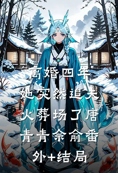 离婚四年，她突然追夫火葬场了唐青青佘俞(番外)+(结局)