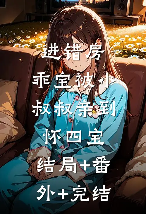 进错房，乖宝被小叔叔亲到怀四宝:结局+番外+完结