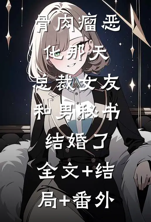 骨肉瘤恶化那天，总裁女友和男秘书结婚了:全文+结局+番外