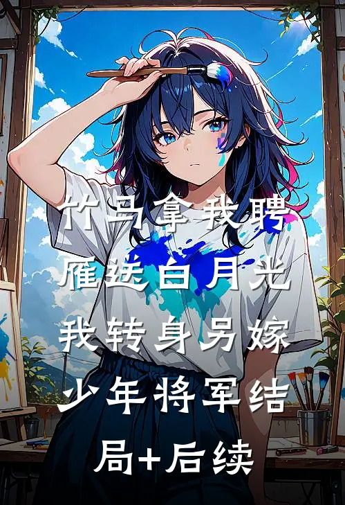 竹马拿我聘雁送白月光，我转身另嫁少年将军结局+后续