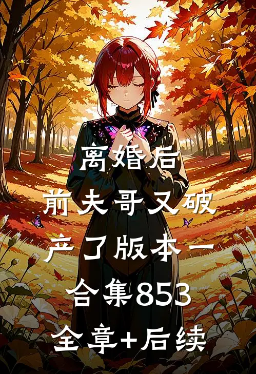 离婚后，前夫哥又破产了 版本一合集853全章+后续