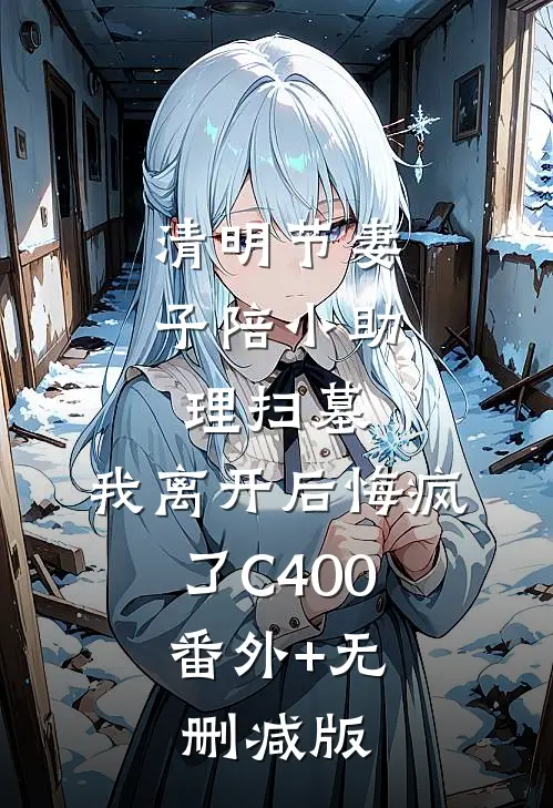 清明节妻子陪小助理扫墓，我离开后悔疯了C400:番外+无删减版