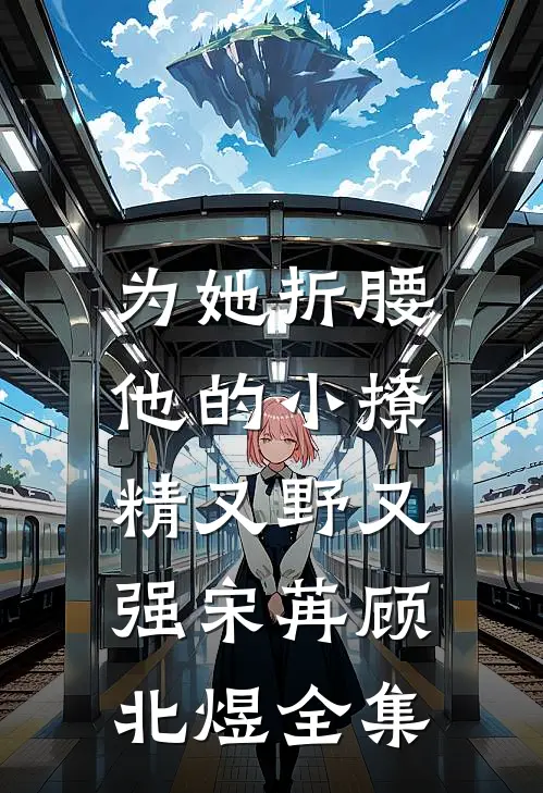为她折腰，他的小撩精又野又强宋苒顾北煜全集