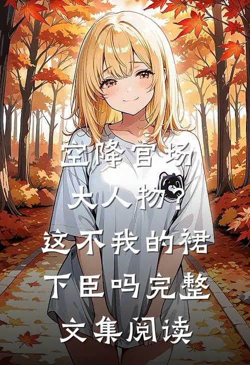 空降官场大人物？这不我的裙下臣吗完整文集阅读
