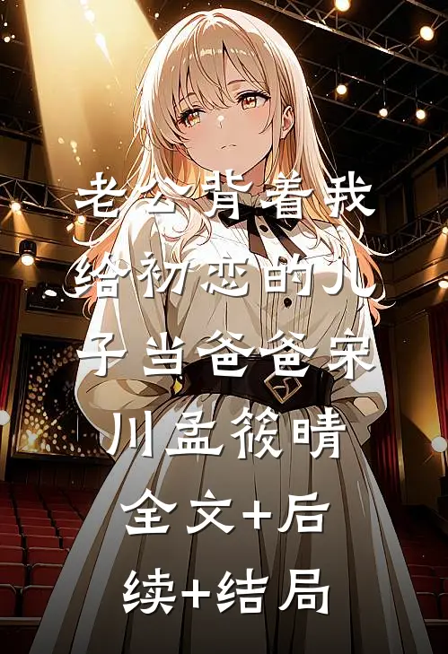 老公背着我给初恋的儿子当爸爸宋川孟筱晴全文+后续+结局