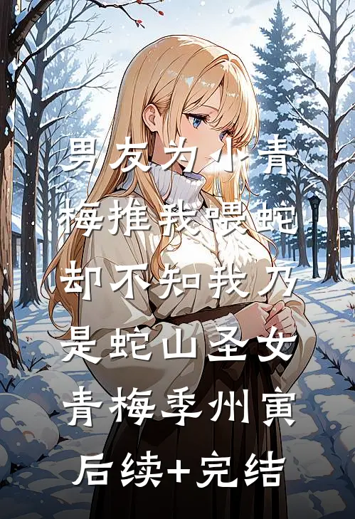 男友为小青梅推我喂蛇，却不知我乃是蛇山圣女青梅季州寅后续+完结