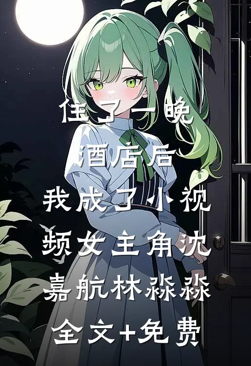 住了一晚酒店后，我成了小视频女主角沈嘉航林淼淼全文+免费
