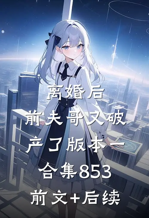 离婚后，前夫哥又破产了 版本一合集853前文+后续