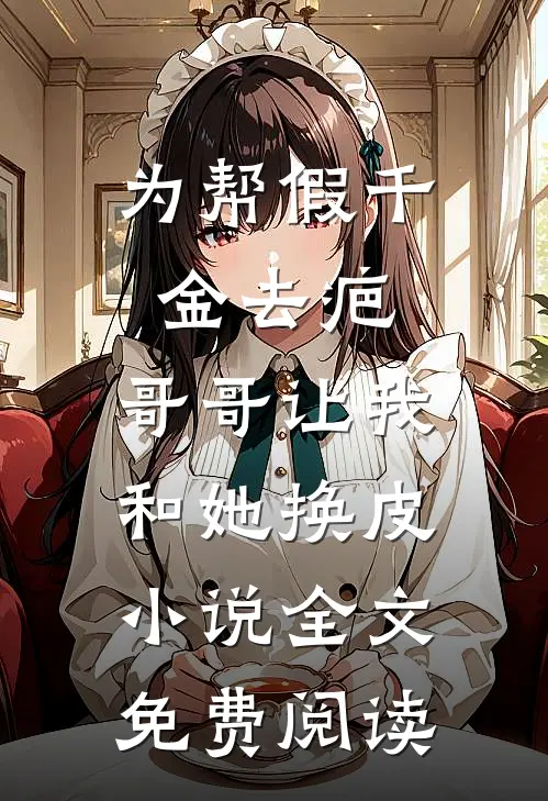 为帮假千金去疤，哥哥让我和她换皮小说全文免费阅读