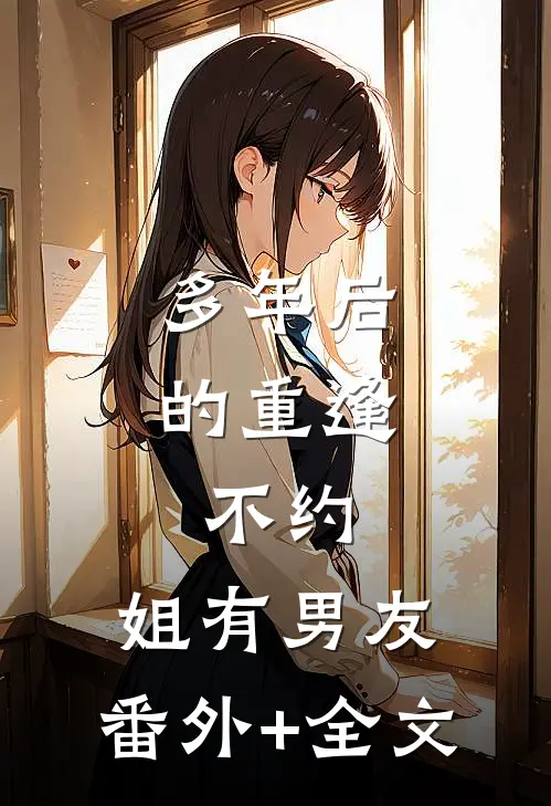 多年后的重逢，不约，姐有男友:(番外)+(全文)