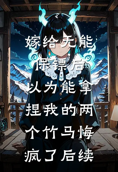 嫁给无能保镖后，以为能拿捏我的两个竹马悔疯了后续