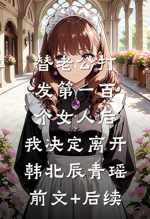 替老公打发第一百个女人后，我决定离开韩北辰青瑶前文+后续
