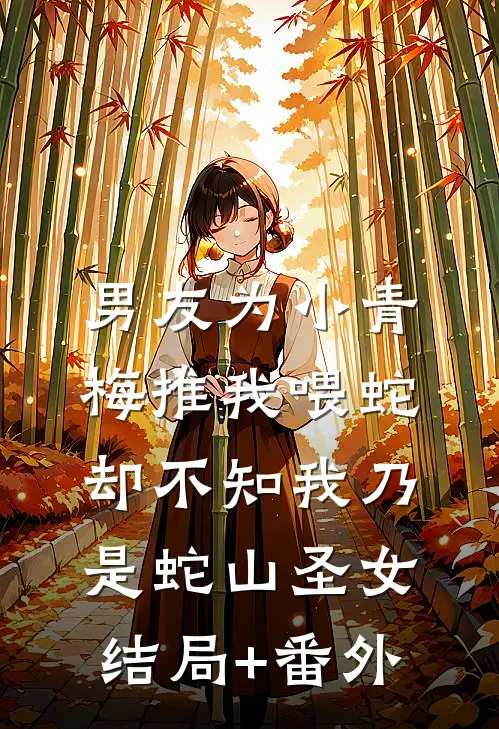 男友为小青梅推我喂蛇，却不知我乃是蛇山圣女结局+番外