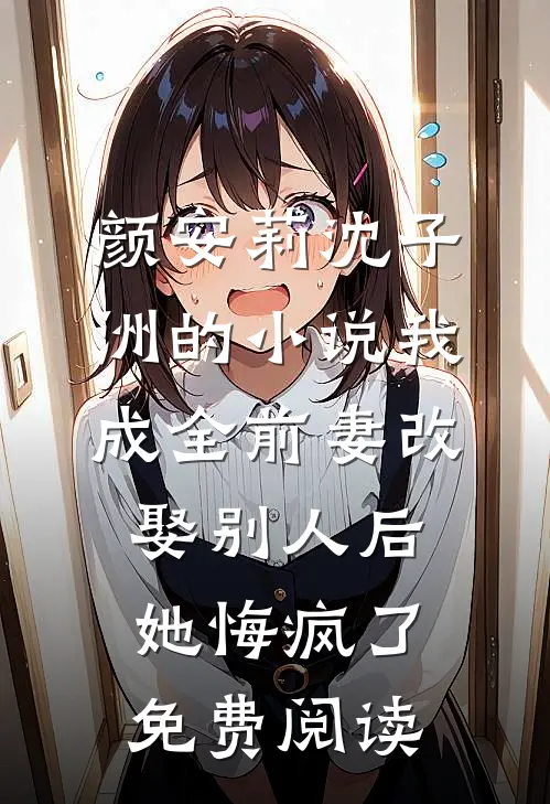 颜安莉沈子洲的小说我成全前妻改娶别人后，她悔疯了免费阅读