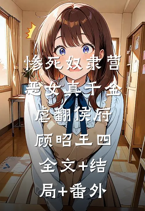 惨死奴隶营，恶女真千金虐翻侯府顾昭王四:全文+结局+番外