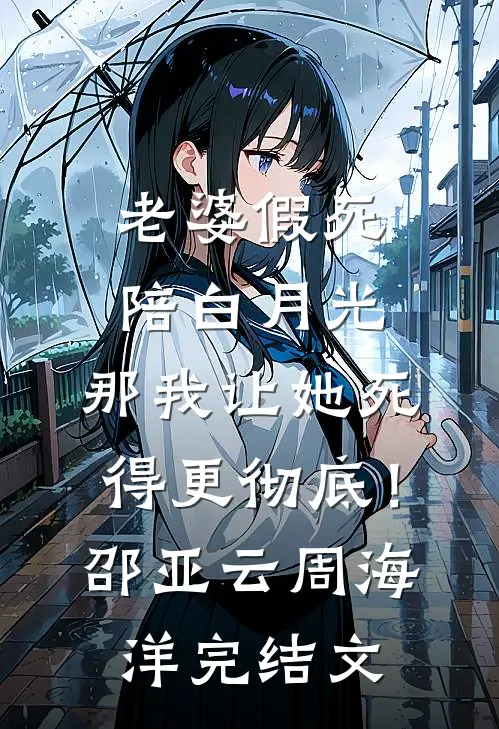 老婆假死陪白月光，那我让她死得更彻底！邵亚云周海洋完结文