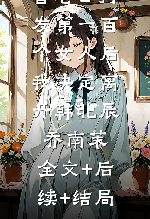 替老公打发第一百个女人后，我决定离开韩北辰乔南茉:全文+后续+结局