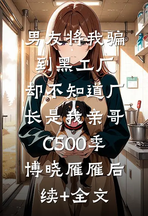 男友将我骗到黑工厂，却不知道厂长是我亲哥C500季博晓雁雁后续+全文