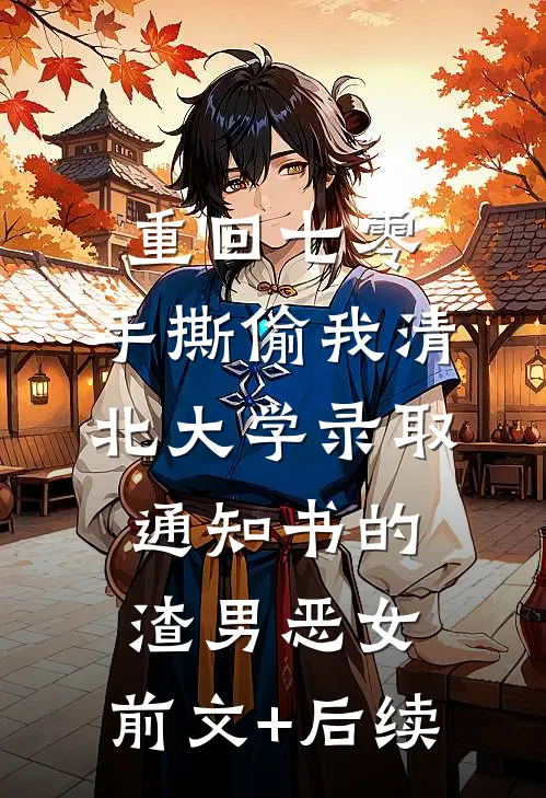 重回七零，手撕偷我清北大学录取通知书的渣男恶女:前文+后续