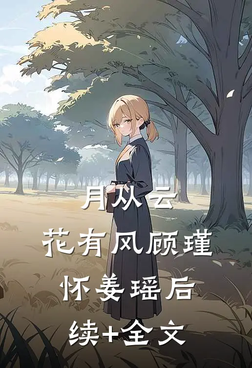月从云，花有风顾瑾怀姜瑶后续+全文