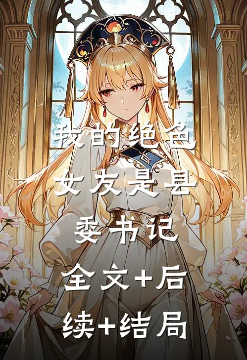 我的绝色女友是县委书记:全文+后续+结局