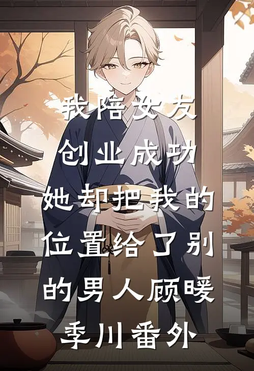 我陪女友创业成功，她却把我的位置给了别的男人顾暖季川番外