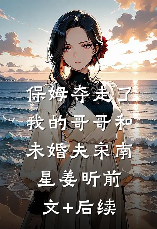保姆夺走了我的哥哥和未婚夫宋南星姜昕前文+后续