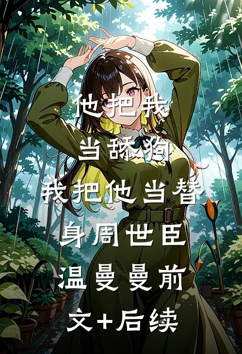 他把我当舔狗，我把他当替身周世臣温曼曼前文+后续