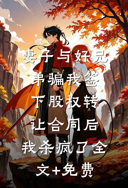 妻子与好兄弟骗我签下股权转让合同后，我杀疯了全文+免费
