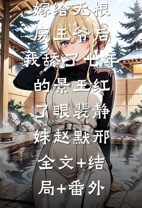 嫁给无根废王爷后，我舔了七年的景王红了眼裴静姝赵默邢全文+结局+番外