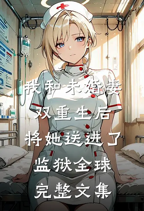我和未婚妻双重生后，将她送进了监狱全球完整文集