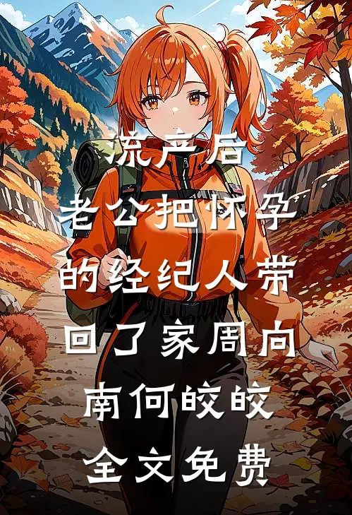 流产后，老公把怀孕的经纪人带回了家周向南何皎皎全文免费