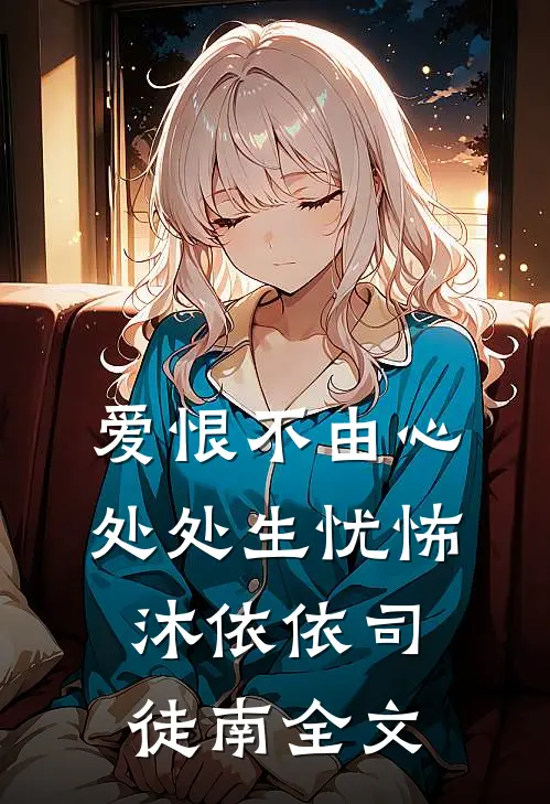 爱恨不由心，处处生忧怖沐依依司徒南全文
