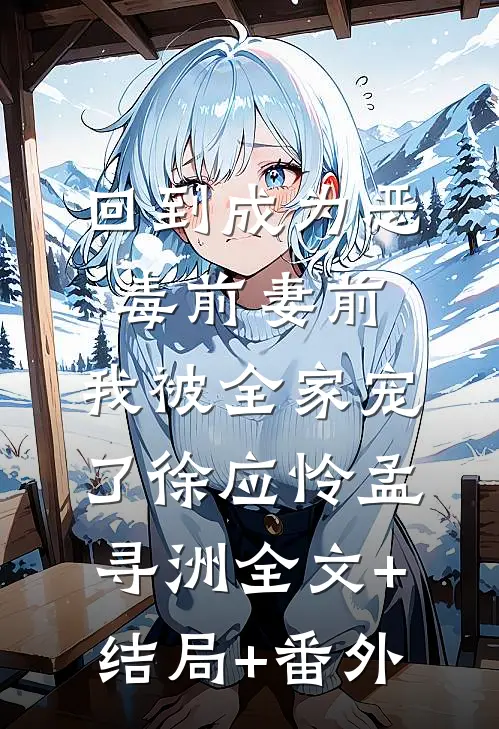 回到成为恶毒前妻前，我被全家宠了徐应怜孟寻洲全文+结局+番外