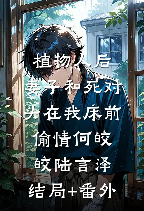 植物人后，妻子和死对头在我床前偷情何皎皎陆言泽:结局+番外