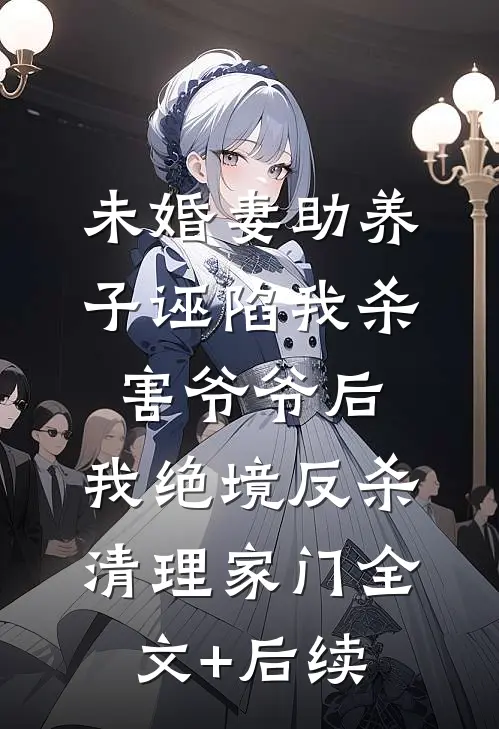 未婚妻助养子诬陷我杀害爷爷后，我绝境反杀清理家门全文+后续