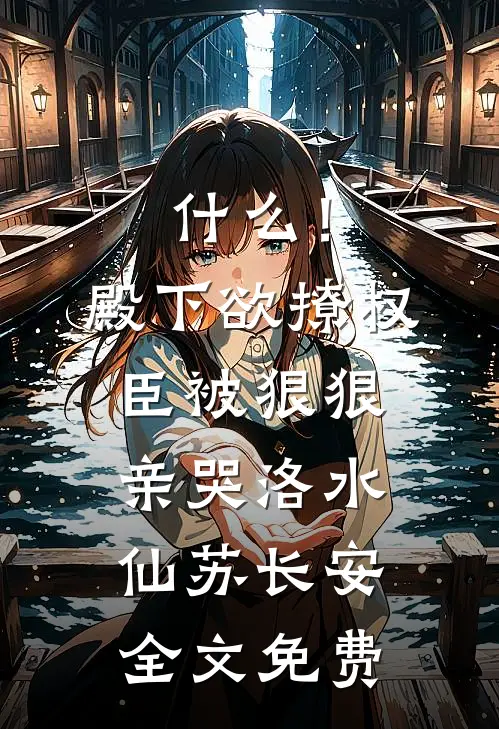 什么！殿下欲撩权臣，被狠狠亲哭洛水仙苏长安全文免费