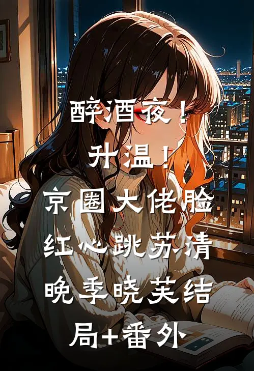 醉酒夜！升温！京圈大佬脸红心跳苏清晚季晓芙:结局+番外