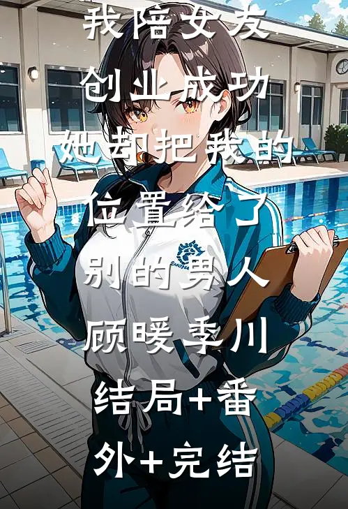 我陪女友创业成功，她却把我的位置给了别的男人顾暖季川结局+番外+完结