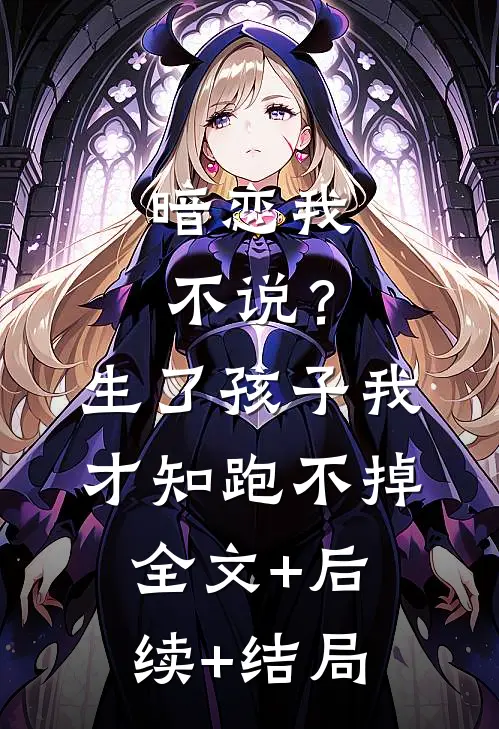 暗恋我不说？生了孩子我才知跑不掉全文+后续+结局