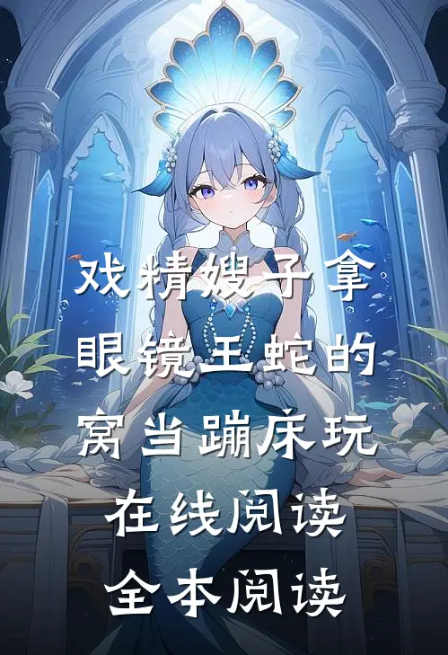 戏精嫂子拿眼镜王蛇的窝当蹦床玩在线阅读全本阅读