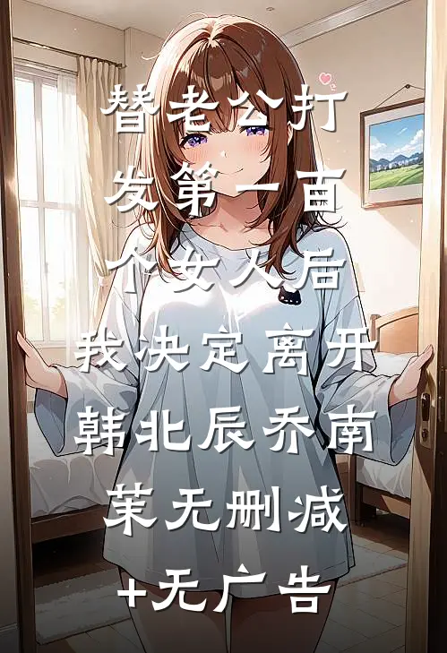替老公打发第一百个女人后，我决定离开韩北辰乔南茉无删减+无广告