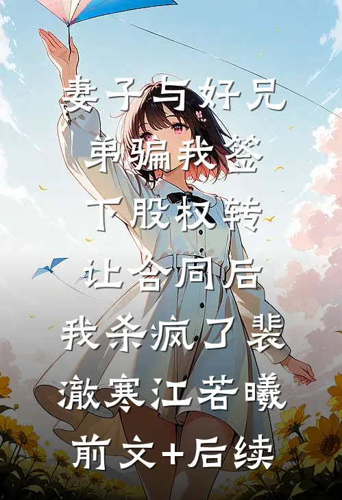 妻子与好兄弟骗我签下股权转让合同后，我杀疯了裴澈寒江若曦前文+后续